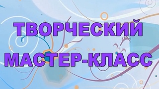 ТВОРЧЕСКИЙ МАСТЕР-КЛАСС