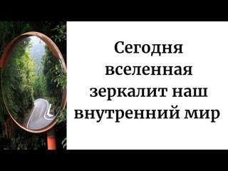 Сегодня - Вселенная зеркалит наш внутренний мир.