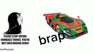 Stop saying dumbass thing, You're not even sense, Mazda 787b!